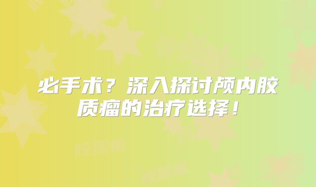 必手术？深入探讨颅内胶质瘤的治疗选择！
