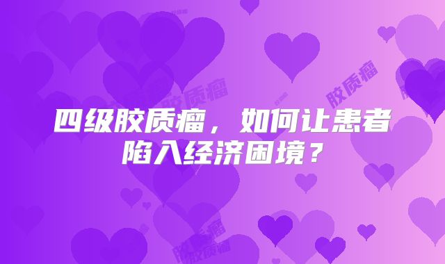 四级胶质瘤，如何让患者陷入经济困境？