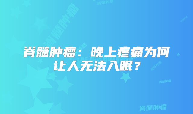 脊髓肿瘤：晚上疼痛为何让人无法入眠？