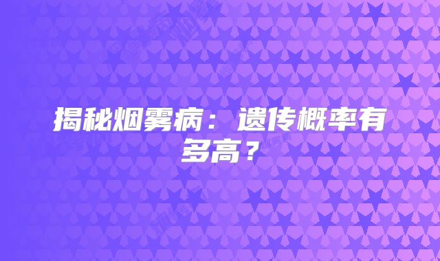 揭秘烟雾病：遗传概率有多高？