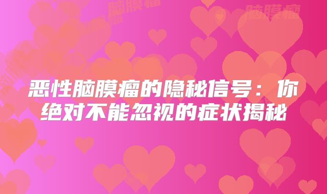 恶性脑膜瘤的隐秘信号：你绝对不能忽视的症状揭秘
