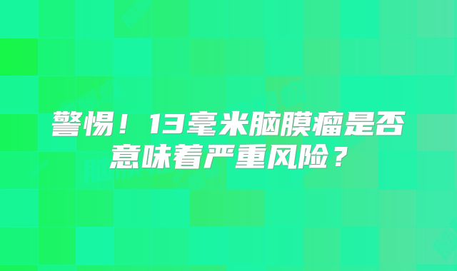警惕！13毫米脑膜瘤是否意味着严重风险？