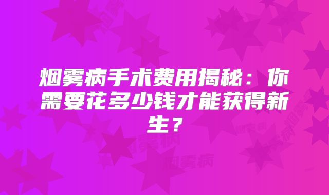 烟雾病手术费用揭秘：你需要花多少钱才能获得新生？