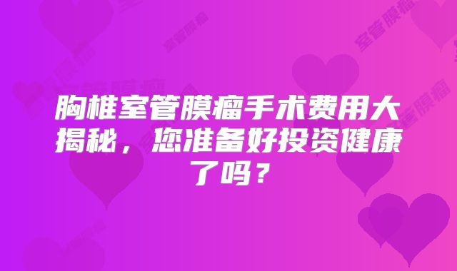 胸椎室管膜瘤手术费用大揭秘，您准备好投资健康了吗？
