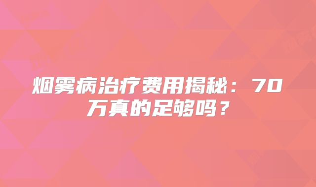 烟雾病治疗费用揭秘：70万真的足够吗？