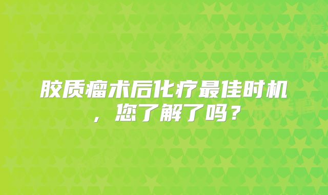 胶质瘤术后化疗最佳时机，您了解了吗？