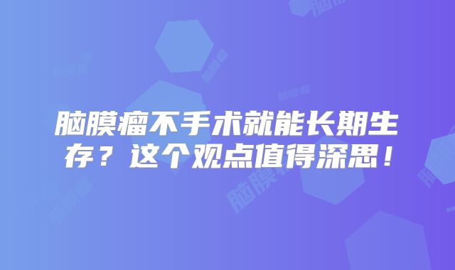 脑膜瘤不手术就能长期生存？这个观点值得深思！