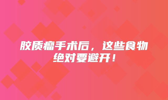 胶质瘤手术后，这些食物绝对要避开！