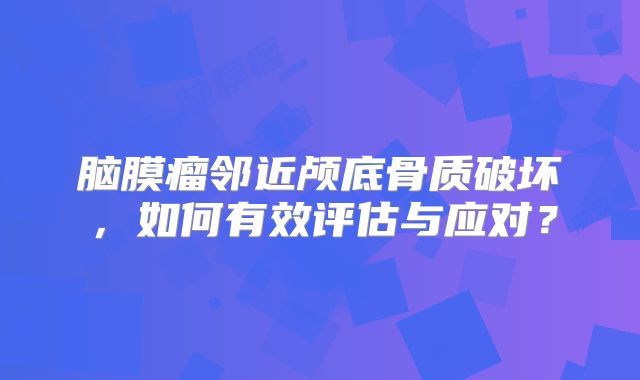 脑膜瘤邻近颅底骨质破坏，如何有效评估与应对？