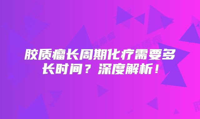 胶质瘤长周期化疗需要多长时间？深度解析！