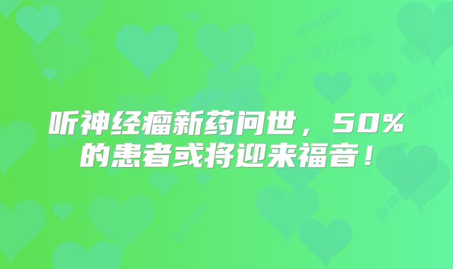 听神经瘤新药问世，50%的患者或将迎来福音！