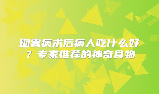 烟雾病术后病人吃什么好？专家推荐的神奇食物
