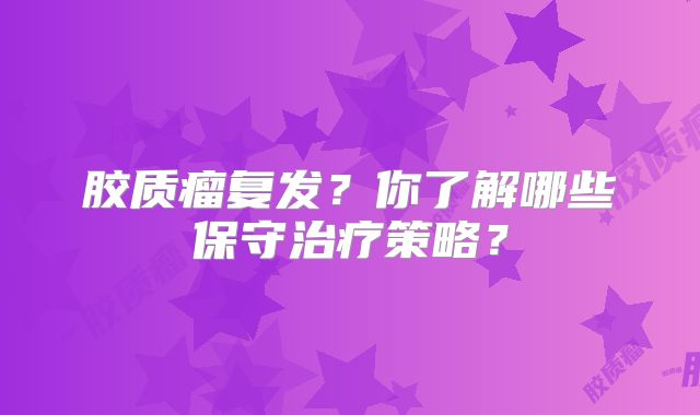 胶质瘤复发？你了解哪些保守治疗策略？