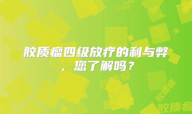 胶质瘤四级放疗的利与弊，您了解吗？