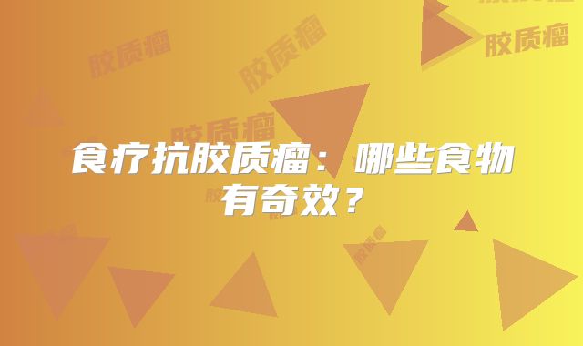 食疗抗胶质瘤：哪些食物有奇效？