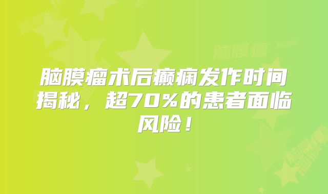 脑膜瘤术后癫痫发作时间揭秘，超70%的患者面临风险！