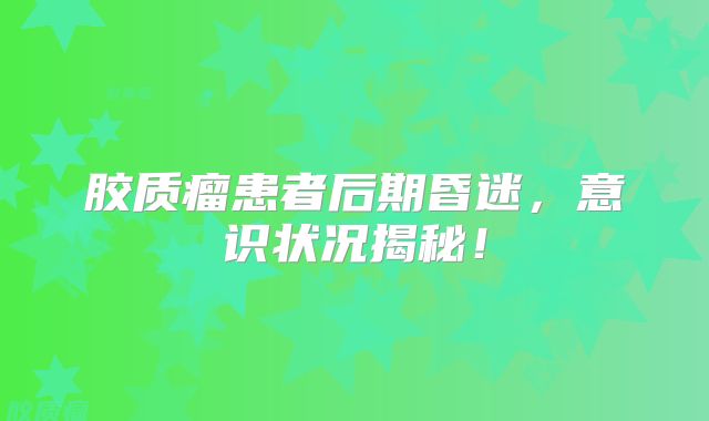 胶质瘤患者后期昏迷，意识状况揭秘！