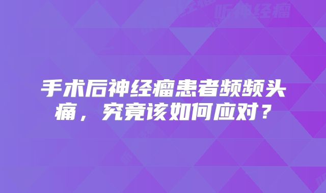 手术后神经瘤患者频频头痛，究竟该如何应对？