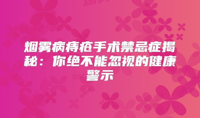 烟雾病痔疮手术禁忌症揭秘：你绝不能忽视的健康警示