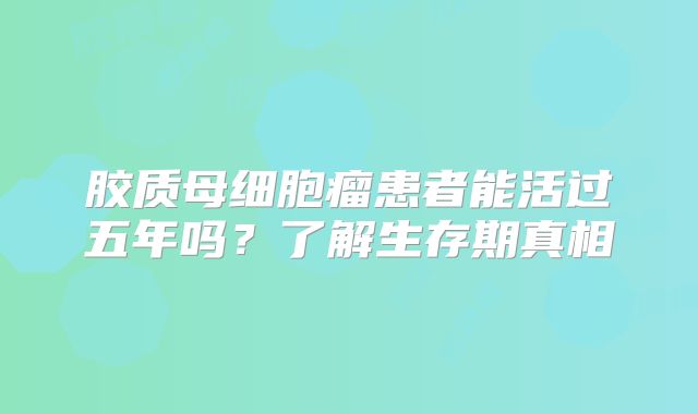 胶质母细胞瘤患者能活过五年吗？了解生存期真相