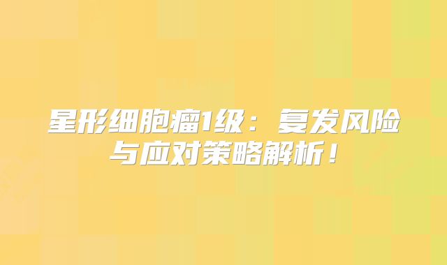 星形细胞瘤1级：复发风险与应对策略解析！