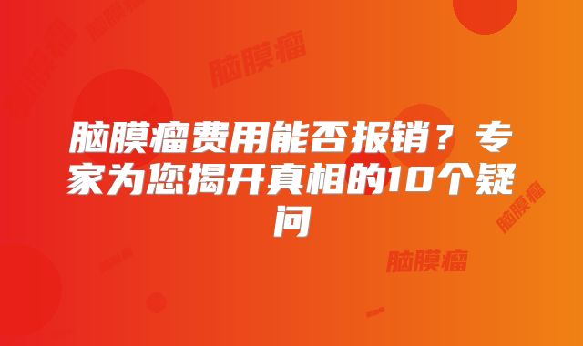 脑膜瘤费用能否报销？专家为您揭开真相的10个疑问