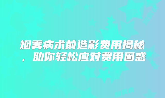 烟雾病术前造影费用揭秘，助你轻松应对费用困惑