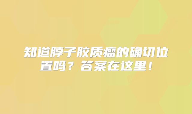 知道脖子胶质瘤的确切位置吗？答案在这里！
