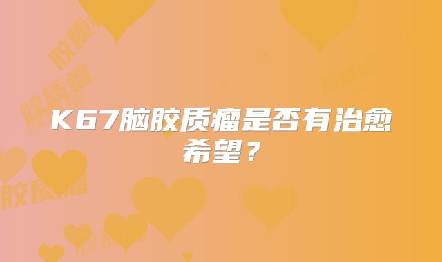 K67脑胶质瘤是否有治愈希望？