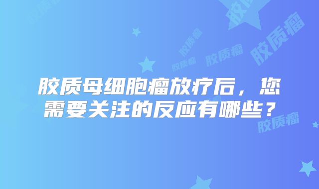 胶质母细胞瘤放疗后，您需要关注的反应有哪些？