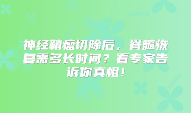 神经鞘瘤切除后，脊髓恢复需多长时间？看专家告诉你真相！