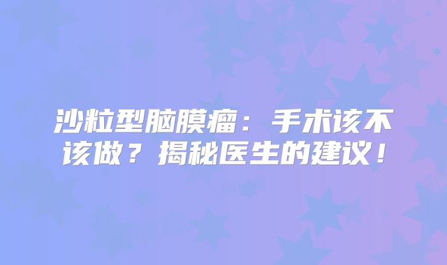 沙粒型脑膜瘤：手术该不该做？揭秘医生的建议！