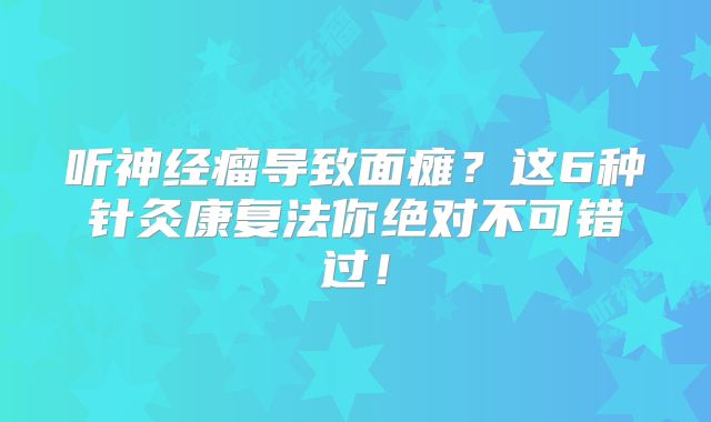 听神经瘤导致面瘫？这6种针灸康复法你绝对不可错过！