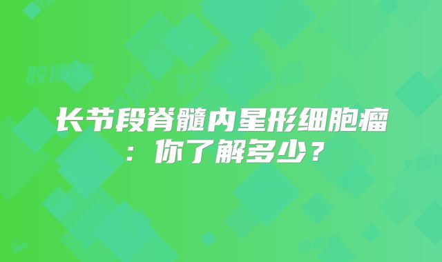 长节段脊髓内星形细胞瘤：你了解多少？