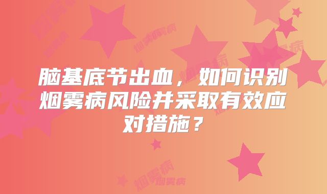 脑基底节出血，如何识别烟雾病风险并采取有效应对措施？