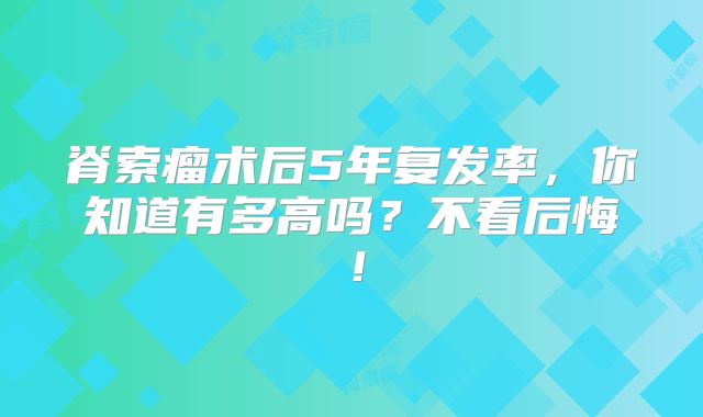 脊索瘤术后5年复发率，你知道有多高吗？不看后悔！