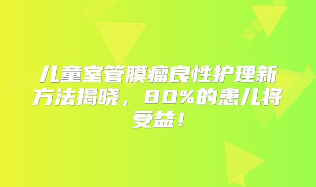 儿童室管膜瘤良性护理新方法揭晓，80%的患儿将受益！