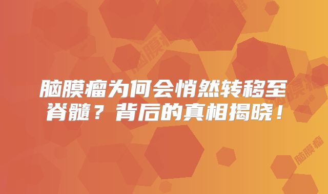 脑膜瘤为何会悄然转移至脊髓？背后的真相揭晓！