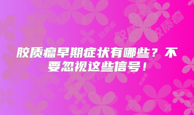 胶质瘤早期症状有哪些？不要忽视这些信号！