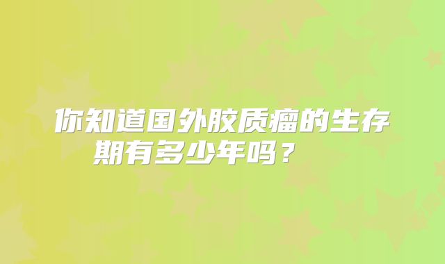 你知道国外胶质瘤的生存期有多少年吗？  