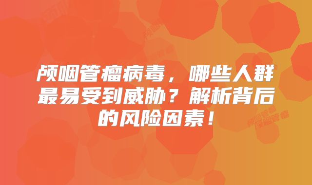 颅咽管瘤病毒，哪些人群最易受到威胁？解析背后的风险因素！