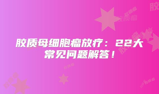 胶质母细胞瘤放疗：22大常见问题解答！
