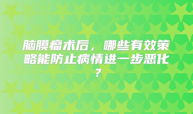 脑膜瘤术后，哪些有效策略能防止病情进一步恶化？