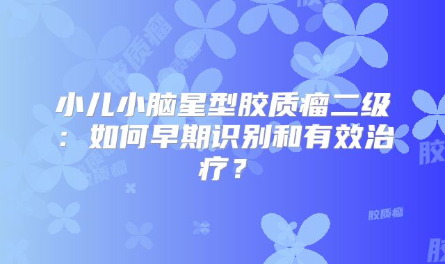 小儿小脑星型胶质瘤二级：如何早期识别和有效治疗？