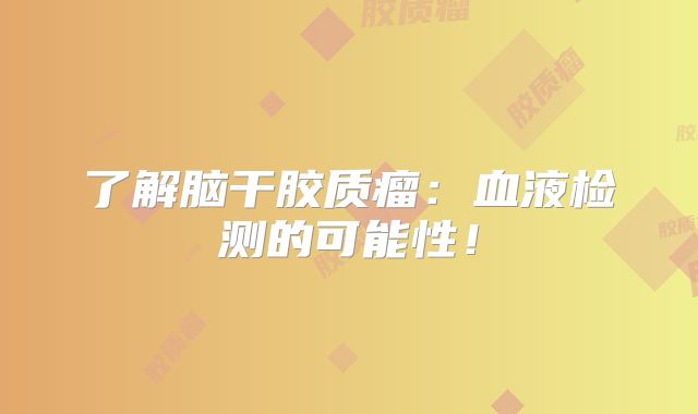 了解脑干胶质瘤：血液检测的可能性！
