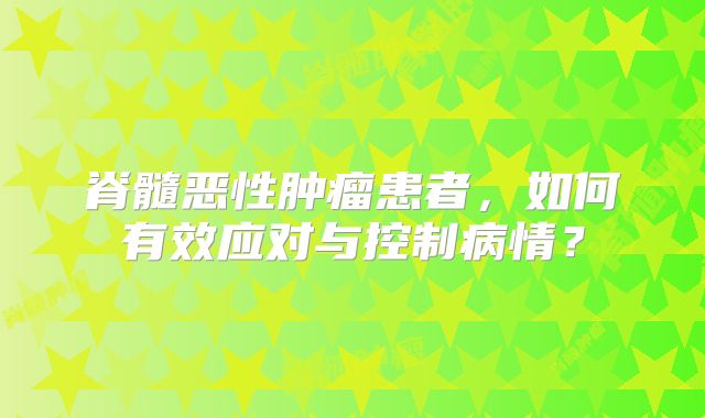 脊髓恶性肿瘤患者，如何有效应对与控制病情？