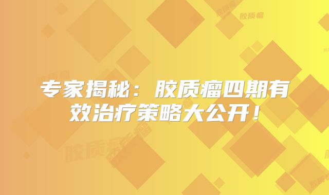 专家揭秘：胶质瘤四期有效治疗策略大公开！