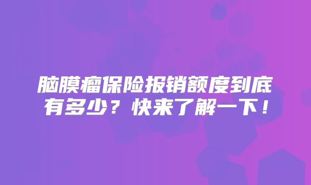 脑膜瘤保险报销额度到底有多少？快来了解一下！