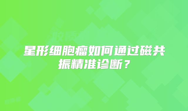 星形细胞瘤如何通过磁共振精准诊断？
