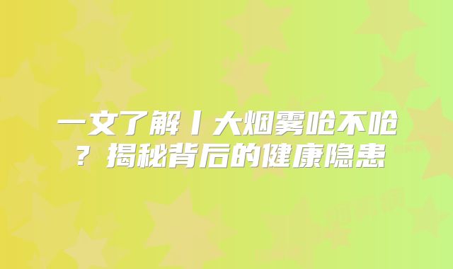 一文了解丨大烟雾呛不呛？揭秘背后的健康隐患